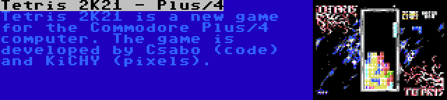 Tetris 2K21 - Plus/4 | Tetris 2K21 is a new game for the Commodore Plus/4 computer. The game is developed by Csabo (code) and KiCHY (pixels).