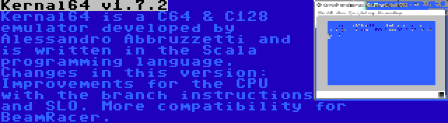 Kernal64 v1.7.2 | Kernal64 is a C64 & C128 emulator developed by Alessandro Abbruzzetti and is written in the Scala programming language. Changes in this version: Improvements for the CPU with the branch instructions and SLO. More compatibility for BeamRacer.