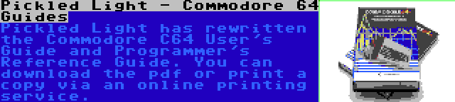Pickled Light - Commodore 64 Guides | Pickled Light has rewritten the Commodore C64 User's Guide and Programmer's Reference Guide. You can download the pdf or print a copy via an online printing service.