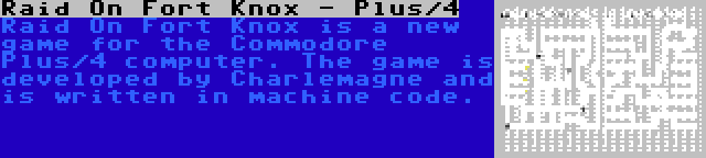 Raid On Fort Knox - Plus/4 | Raid On Fort Knox is a new game for the Commodore Plus/4 computer. The game is developed by Charlemagne and is written in machine code.