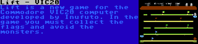 Lift - VIC20 | Lift is a new game for the Commodore VIC20 computer developed by Inufuto. In the game you must collect the flags and avoid the monsters.