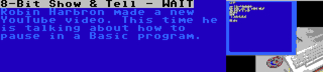 8-Bit Show & Tell - WAIT | Robin Harbron made a new YouTube video. This time he is talking about how to pause in a Basic program.