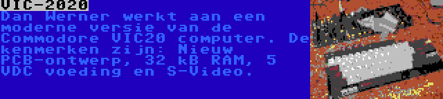 VIC-2020 | Dan Werner werkt aan een moderne versie van de Commodore VIC20 computer. De kenmerken zijn: Nieuw PCB-ontwerp, 32 kB RAM, 5 VDC voeding en S-Video.
