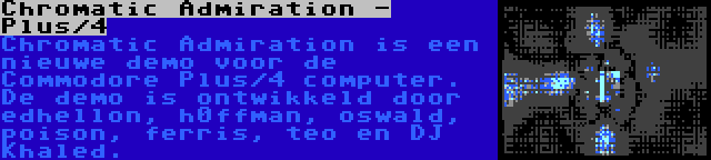 Chromatic Admiration - Plus/4 | Chromatic Admiration is een nieuwe demo voor de Commodore Plus/4 computer. De demo is ontwikkeld door edhellon, h0ffman, oswald, poison, ferris, teo en DJ Khaled.