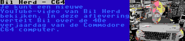 Bil Herd - C64 | Je kunt een nieuwe YouTube-video van Bil Herd bekijken. In deze aflevering vertelt Bil over de 40e verjaardag van de Commodore C64 computer.