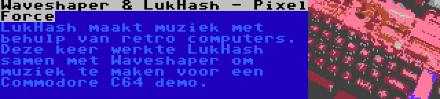 Waveshaper & LukHash - Pixel Force | LukHash maakt muziek met behulp van retro computers. Deze keer werkte LukHash samen met Waveshaper om muziek te maken voor een Commodore C64 demo.