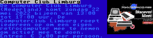 Computer Club Limburg | De Computer Club Limburg (Nederland) komt zondag 22 mei 2022 bijeen van 13:00 tot 17:00 uur. De Computerclub Limburg roept iedereen op om een eigen retrocomputer mee te nemen om actief mee te doen. Entree: € 3,00 per persoon.
