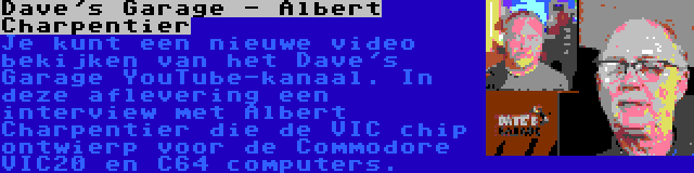 Dave's Garage - Albert Charpentier | Je kunt een nieuwe video bekijken van het Dave's Garage YouTube-kanaal. In deze aflevering een interview met Albert Charpentier die de VIC chip ontwierp voor de Commodore VIC20 en C64 computers.