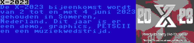 X-2023 | De X-2023 bijeenkomst wordt van 2 tot en met 4 juni 2023 gehouden in Someren, Nederland. Dit jaar is er een demo, graphics, PETSCII en een muziekwedstrijd.