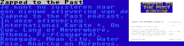 Zapped to the Past | Je kunt nu luisteren naar een nieuwe aflevering van de Zapped to the Past podcast. In deze aflevering: International Karate +, On Cue, Land of Neverwhere, Athena, Pi-r(squared), Renegade, Mean City, Water Polo, Anarchy en Morpheus.
