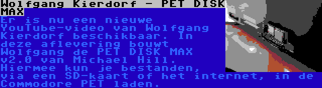 Wolfgang Kierdorf - PET DISK MAX | Er is nu een nieuwe YouTube-video van Wolfgang Kierdorf beschikbaar. In deze aflevering bouwt Wolfgang de PET DISK MAX v2.0 van Michael Hill. Hiermee kun je bestanden, via een SD-kaart of het internet, in de Commodore PET laden.