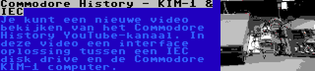 Commodore History - KIM-1 & IEC | Je kunt een nieuwe video bekijken van het Commodore History YouTube-kanaal. In deze video een interface oplossing tussen een IEC disk drive en de Commodore KIM-1 computer.