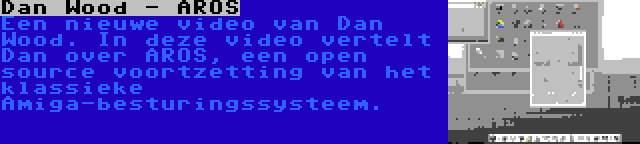 Dan Wood - AROS | Een nieuwe video van Dan Wood. In deze video vertelt Dan over AROS, een open source voortzetting van het klassieke Amiga-besturingssysteem.