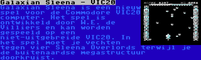 Galaxian Sleena - VIC20 | Galaxian Sleena is een nieuw spel voor de Commodore VIC20 computer. Het spel is ontwikkeld door W.E. de Villiers en kan worden gespeeld op een niet-uitgebreide VIC20. In het spel moet je vechten tegen vier Sleena Overlords terwijl je de buitenaardse megastructuur doorkruist.