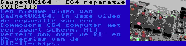 GadgetUK164 - C64 reparatie (VIC-II) | Een nieuwe video van GadgetUK164. In deze video de reparatie van een Commodore C64 computer met een zwart scherm. Hij vertelt ook over de R1- en R5-versies van de VIC-II-chips.