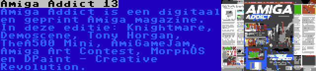 Amiga Addict 13 | Amiga Addict is een digitaal en geprint Amiga magazine. In deze editie: Knightmare, Demoscene, Tony Horgan, TheA500 Mini, AmiGameJam, Amiga Art Contest, MorphOS en DPaint - Creative Revolution.