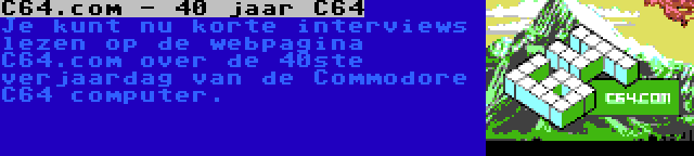 C64.com - 40 jaar C64 | Je kunt nu korte interviews lezen op de webpagina C64.com over de 40ste verjaardag van de Commodore C64 computer.