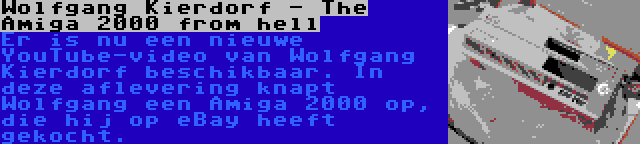 Wolfgang Kierdorf - The Amiga 2000 from hell | Er is nu een nieuwe YouTube-video van Wolfgang Kierdorf beschikbaar. In deze aflevering knapt Wolfgang een Amiga 2000 op, die hij op eBay heeft gekocht.