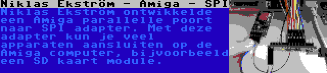 Niklas Ekström - Amiga - SPI | Niklas Ekström ontwikkelde een Amiga parallelle poort naar SPI adapter. Met deze adapter kun je veel apparaten aansluiten op de Amiga computer, bijvoorbeeld een SD kaart module.