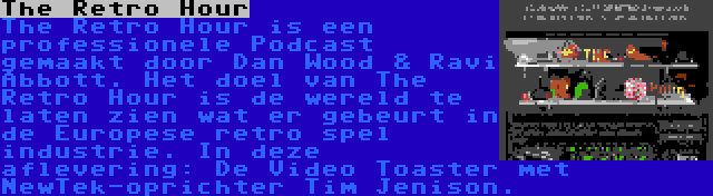 The Retro Hour | The Retro Hour is een professionele Podcast gemaakt door Dan Wood & Ravi Abbott. Het doel van The Retro Hour is de wereld te laten zien wat er gebeurt in de Europese retro spel industrie. In deze aflevering: De Video Toaster met NewTek-oprichter Tim Jenison.