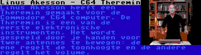 Linus Akesson - C64 Theremin | Linus Akesson heeft een Theremin gemaakt voor de Commodore C64 computer. De Theremin is een van de eerste elektronische instrumenten. Het wordt gespeeld door je handen voor twee antennes te bewegen: de ene regelt de toonhoogte en de andere regelt het volume.
