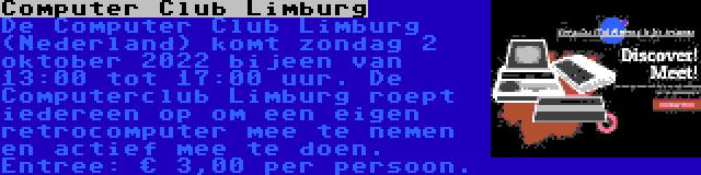 Computer Club Limburg | De Computer Club Limburg (Nederland) komt zondag 2 oktober 2022 bijeen van 13:00 tot 17:00 uur. De Computerclub Limburg roept iedereen op om een eigen retrocomputer mee te nemen en actief mee te doen. Entree: € 3,00 per persoon.