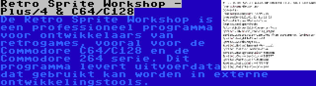 Retro Sprite Workshop - Plus/4 & C64/C128 | De Retro Sprite Workshop is een professioneel programma voor ontwikkelaars van retrogames, vooral voor de Commodore C64/C128 en de Commodore 264 serie. Dit programma levert uitvoerdata dat gebruikt kan worden in externe ontwikkelingstools.