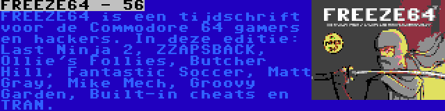 FREEZE64 - 56 | FREEZE64 is een tijdschrift voor de Commodore 64 gamers en hackers. In deze editie: Last Ninja 2, ZZAPSBACK, Ollie's Follies, Butcher Hill, Fantastic Soccer, Matt Gray, Mike Mech, Groovy Garden, Built-in cheats en TRAN.