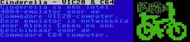 Cinderella - VIC20 & C64 | Cinderella is een Intel 4004-emulator voor de Commodore VIC20-computer. Deze emulator is ontwikkeld door Aleksi Eeben en ook beschikbaar voor de Commodore C64 computer.