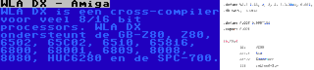 WLA DX - Amiga | WLA DX is een cross-compiler voor veel 8/16 bit processors. WLA DX ondersteunt de GB-Z80, Z80, 6502, 65C02, 6510, 65816, 6800, 68001, 6809, 8008, 8080, HUC6280 en de SPC-700.