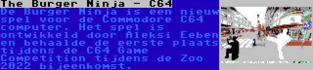 The Burger Ninja - C64 | De Burger Ninja is een nieuw spel voor de Commodore C64 computer. Het spel is ontwikkeld door Aleksi Eeben en behaalde de eerste plaats tijdens de C64 Game Competition tijdens de Zoo 2022 bijeenkomst.