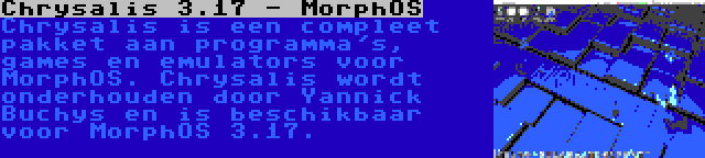 Chrysalis 3.17 - MorphOS | Chrysalis is een compleet pakket aan programma's, games en emulators voor MorphOS. Chrysalis wordt onderhouden door Yannick Buchys en is beschikbaar voor MorphOS 3.17.
