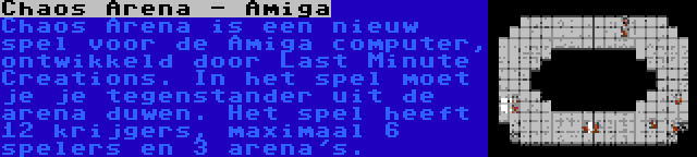 Chaos Arena - Amiga | Chaos Arena is een nieuw spel voor de Amiga computer, ontwikkeld door Last Minute Creations. In het spel moet je je tegenstander uit de arena duwen. Het spel heeft 12 krijgers, maximaal 6 spelers en 3 arena's.