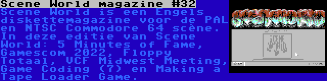 Scene World magazine #32 | Scene World is een Engels diskettemagazine voor de PAL en NTSC Commodore 64 scène. In deze editie van Scene World: 5 Minutes of Fame, Gamescom 2022, Floppy Totaal, VCF Midwest Meeting, Game Coding (7) en Making a Tape Loader Game.