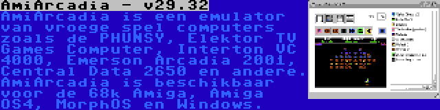 AmiArcadia - v29.32 | AmiArcadia is een emulator van vroege spel computers zoals de PHUNSY, Elektor TV Games Computer, Interton VC 4000, Emerson Arcadia 2001, Central Data 2650 en andere. AmiArcadia is beschikbaar voor de 68k Amiga, Amiga OS4, MorphOS en Windows.