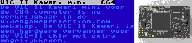 VIC-II Kawari mini - C64 | De VIC-II Kawari mini voor de C64 computer is nu verkrijgbaar in de videogameperfection.com webshop. De VIC-II Kawari is een hardware vervanger voor de VIC-II chip met extra mogelijkheden.