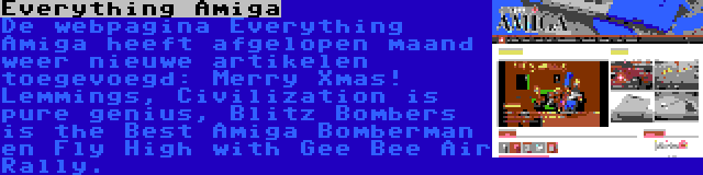 Everything Amiga | De webpagina Everything Amiga heeft afgelopen maand weer nieuwe artikelen toegevoegd: Merry Xmas! Lemmings, Civilization is pure genius, Blitz Bombers is the Best Amiga Bomberman en Fly High with Gee Bee Air Rally.