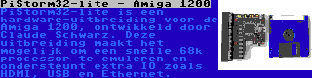 PiStorm32-lite - Amiga 1200 | PiStorm32-lite is een hardware-uitbreiding voor de Amiga 1200, ontwikkeld door Claude Schwarz. Deze uitbreiding maakt het mogelijk om een snelle 68k processor te emuleren en ondersteunt extra IO zoals HDMI, USB en Ethernet.