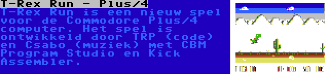T-Rex Run - Plus/4 | T-Rex Run is een nieuw spel voor de Commodore Plus/4 computer. Het spel is ontwikkeld door TRP (code) en Csabo (muziek) met CBM Program Studio en Kick Assembler.