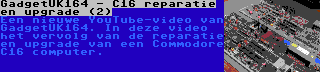 GadgetUK164 - C16 reparatie en upgrade (2) | Een nieuwe YouTube-video van GadgetUK164. In deze video het vervolg van de reparatie en upgrade van een Commodore C16 computer.