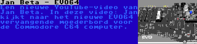 Jan Beta - EVO64 | Een nieuwe YouTube-video van Jan Beta. In deze video: Jan kijkt naar het nieuwe EVO64 vervangende moederbord voor de Commodore C64 computer.