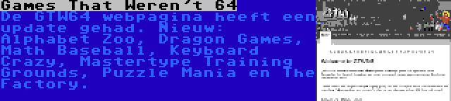 Games That Weren't 64 | De GTW64 webpagina heeft een update gehad. Nieuw: Alphabet Zoo, Dragon Games, Math Baseball, Keyboard Crazy, Mastertype Training Grounds, Puzzle Mania en The Factory.