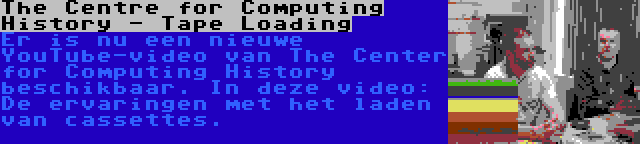 The Centre for Computing History - Tape Loading | Er is nu een nieuwe YouTube-video van The Center for Computing History beschikbaar. In deze video: De ervaringen met het laden van cassettes.