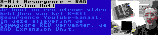 8-Bit Resurgence - RAD Expansion Unit | Je kunt nu een nieuwe video bekijken van het 8-Bit Resurgence YouTube-kanaal. In deze aflevering de Commodore REU vervanger, de RAD Expansion Unit.