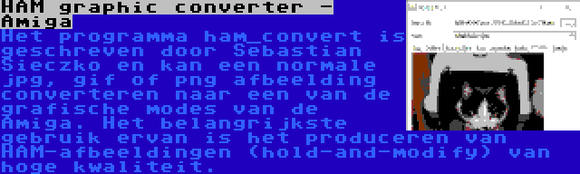 HAM graphic converter - Amiga | Het programma ham_convert is geschreven door Sebastian Sieczko en kan een normale jpg, gif of png afbeelding converteren naar een van de grafische modes van de Amiga. Het belangrijkste gebruik ervan is het produceren van HAM-afbeeldingen (hold-and-modify) van hoge kwaliteit.