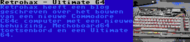 Retrohax - Ultimate 64 | Retrohax heeft een blog geschreven over het bouwen van een nieuwe Commodore C64c computer met een nieuwe behuizing, Mechoboard64 toetsenbord en een Ultimate 64.