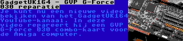 GadgetUK164 - GVP G-Force 030 reparatie | Je kunt nu een nieuwe video bekijken van het GadgetUK164 YouTube-kanaal. In deze video repareert hij een GVP G-Force 030 combo-kaart voor de Amiga computer.