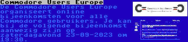Commodore Users Europe | De Commodore Users Europe organiseert online bijeenkomsten voor alle Commodore gebruikers. Je kan bij de volgende bijeenkomst aanwezig zijn op zaterdagavond 23-09-2023 om 19:30.