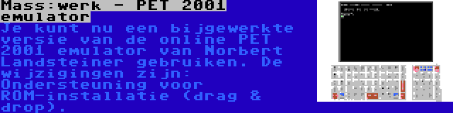 Mass:werk - PET 2001 emulator | Je kunt nu een bijgewerkte versie van de online PET 2001 emulator van Norbert Landsteiner gebruiken. De wijzigingen zijn: Ondersteuning voor ROM-installatie (drag & drop).