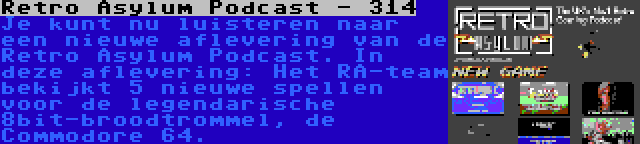 Retro Asylum Podcast - 314 | Je kunt nu luisteren naar een nieuwe aflevering van de Retro Asylum Podcast. In deze aflevering: Het RA-team bekijkt 5 nieuwe spellen voor de legendarische 8bit-broodtrommel, de Commodore 64.